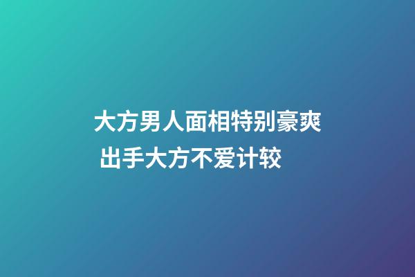 大方男人面相特别豪爽 出手大方不爱计较